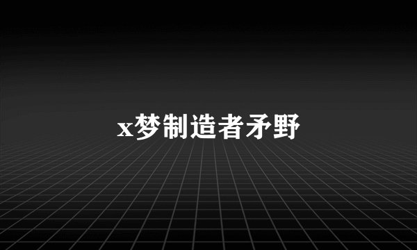x梦制造者矛野