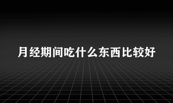 月经期间吃什么东西比较好