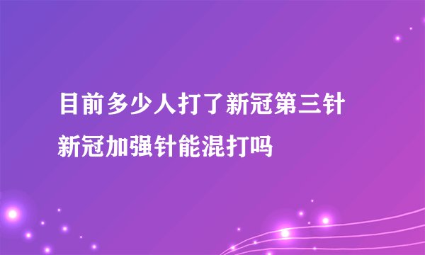 目前多少人打了新冠第三针 新冠加强针能混打吗