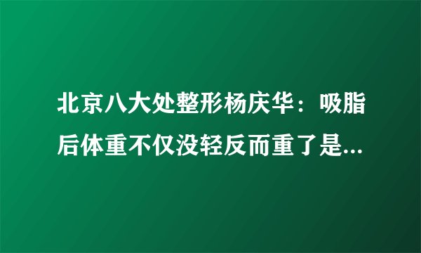 北京八大处整形杨庆华：吸脂后体重不仅没轻反而重了是咋回事？
