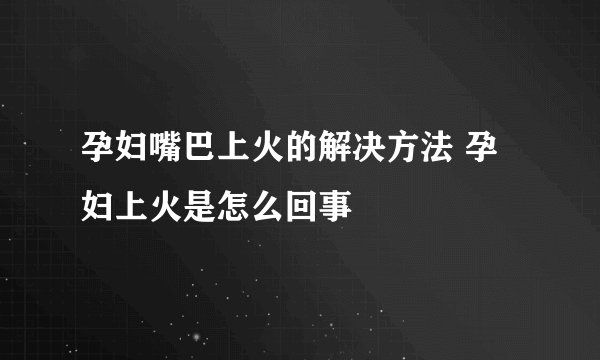 孕妇嘴巴上火的解决方法 孕妇上火是怎么回事