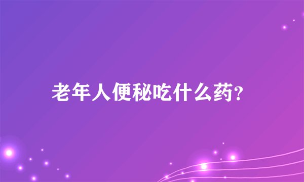 老年人便秘吃什么药？