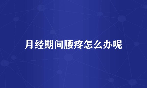 月经期间腰疼怎么办呢
