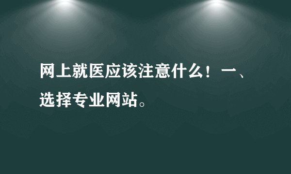 网上就医应该注意什么!一、选择专业网站。