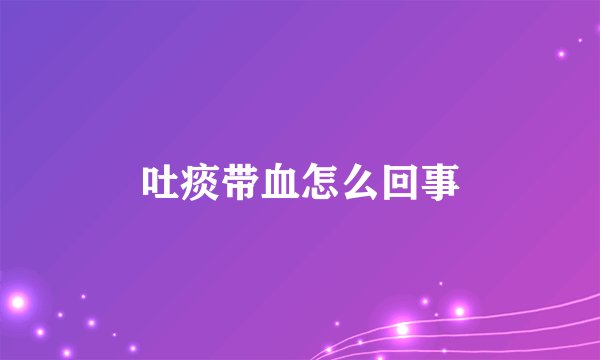 吐痰带血怎么回事