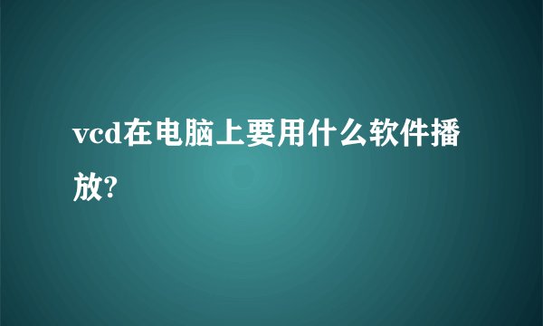 vcd在电脑上要用什么软件播放?