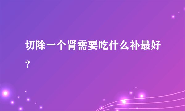 切除一个肾需要吃什么补最好？