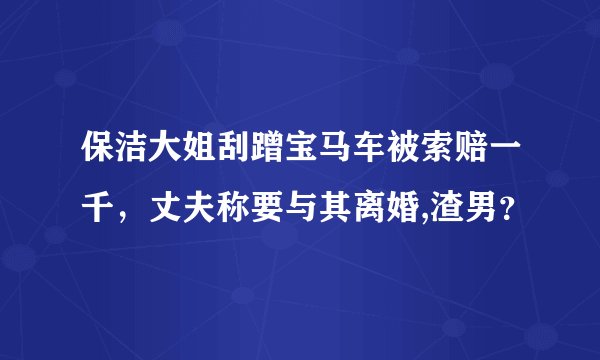 保洁大姐刮蹭宝马车被索赔一千，丈夫称要与其离婚,渣男？