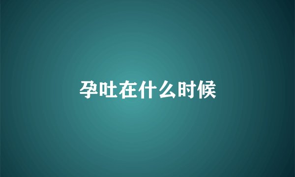 孕吐在什么时候