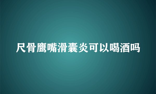 尺骨鹰嘴滑囊炎可以喝酒吗