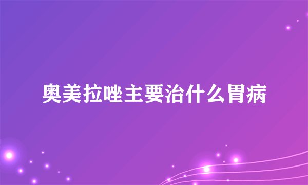 奥美拉唑主要治什么胃病