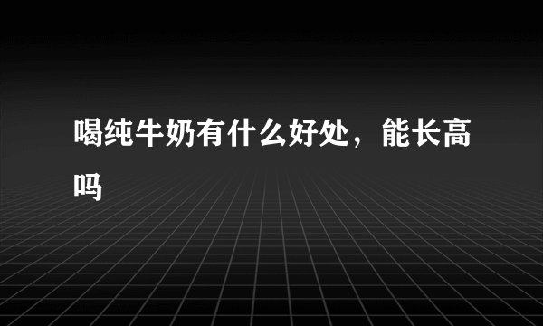 喝纯牛奶有什么好处，能长高吗