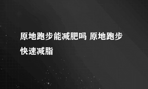 原地跑步能减肥吗 原地跑步快速减脂
