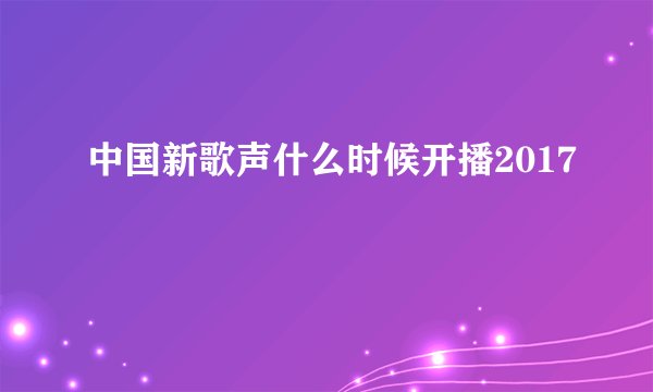 中国新歌声什么时候开播2017