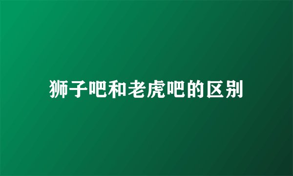狮子吧和老虎吧的区别