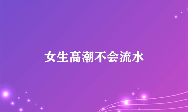 女生高潮不会流水
