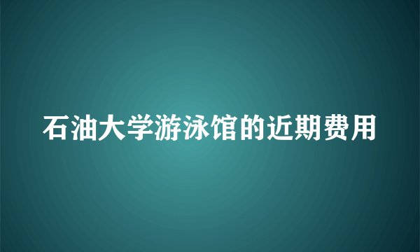 石油大学游泳馆的近期费用