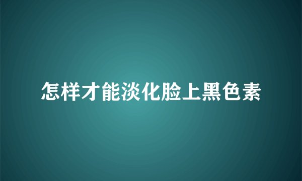 怎样才能淡化脸上黑色素