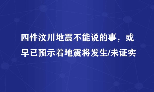 四件汶川地震不能说的事,或早已预示着地震将发生/未证实