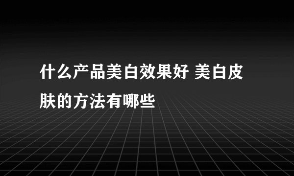什么产品美白效果好 美白皮肤的方法有哪些