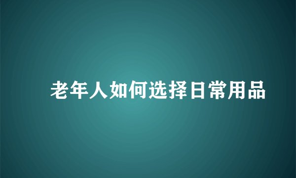 ​老年人如何选择日常用品