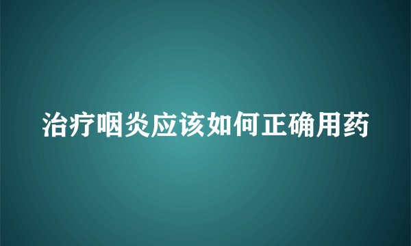 治疗咽炎应该如何正确用药