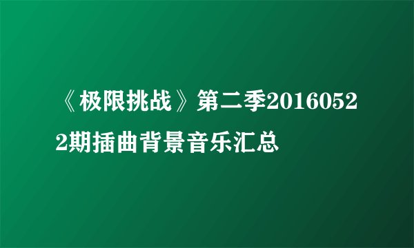 《极限挑战》第二季20160522期插曲背景音乐汇总