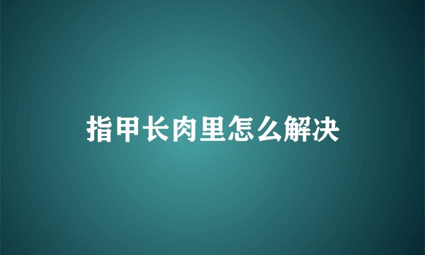 指甲长肉里怎么解决