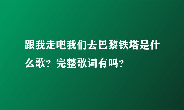 跟我走吧我们去巴黎铁塔是什么歌？完整歌词有吗？