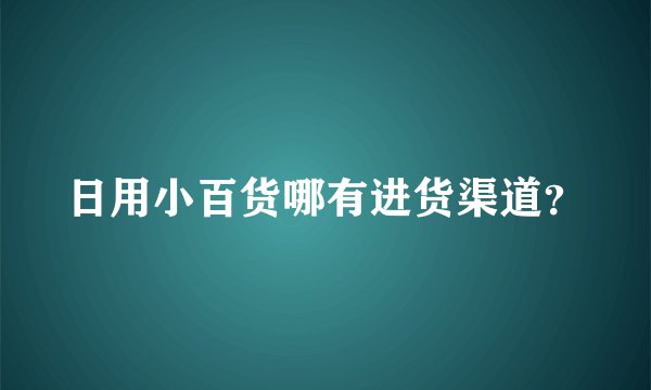 日用小百货哪有进货渠道?