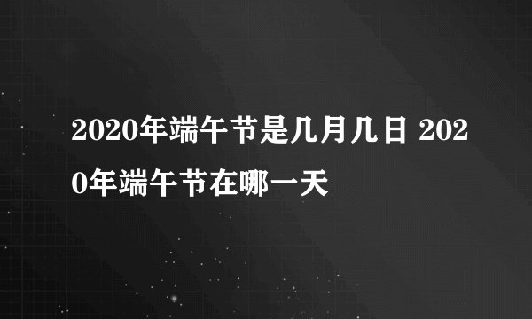 2020年端午节是几月几日 2020年端午节在哪一天