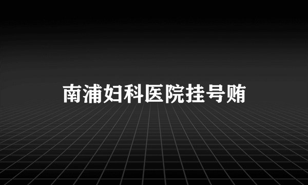 南浦妇科医院挂号贿