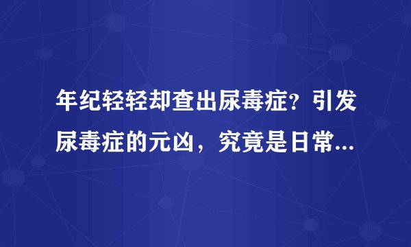 年纪轻轻却查出尿毒症？引发尿毒症的元凶，究竟是日常哪些行为？