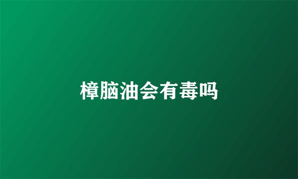樟脑油会有毒吗