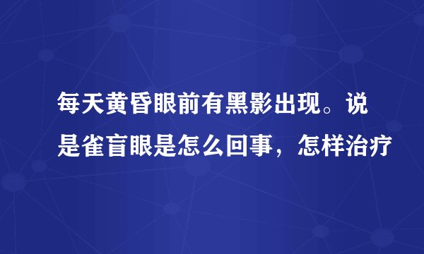 每天黄昏眼前有黑影出现。说是雀盲眼是怎么回事，怎样治疗