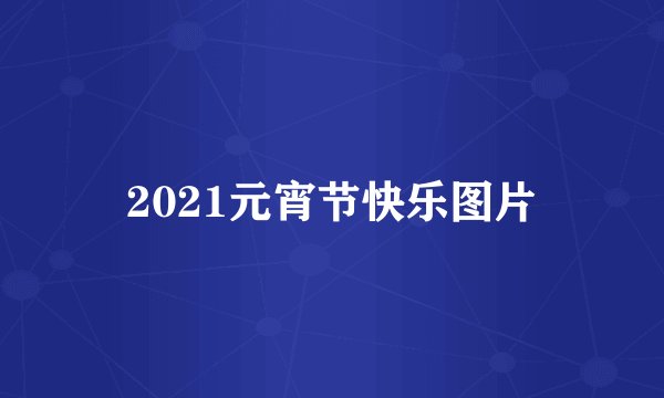 2021元宵节快乐图片