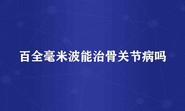 百全毫米波能治骨关节病吗