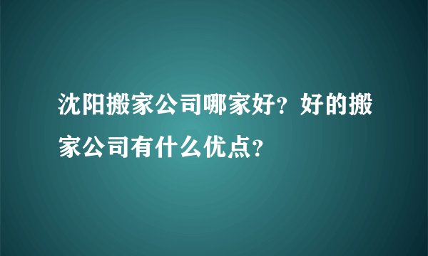 沈阳搬家公司哪家好?好的搬家公司有什么优点?