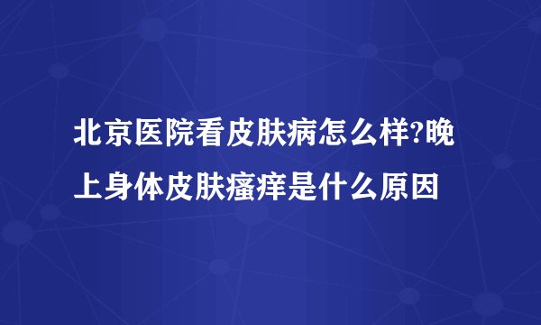 北京医院看皮肤病怎么样?晚上身体皮肤瘙痒是什么原因