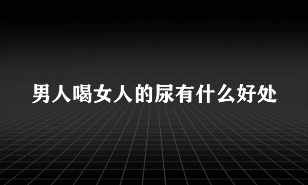 男人喝女人的尿有什么好处