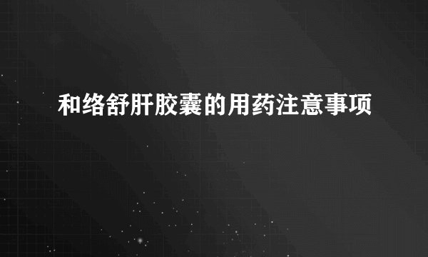和络舒肝胶囊的用药注意事项