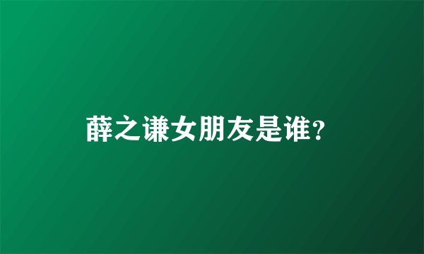 薛之谦女朋友是谁？