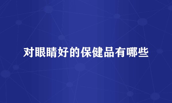 对眼睛好的保健品有哪些