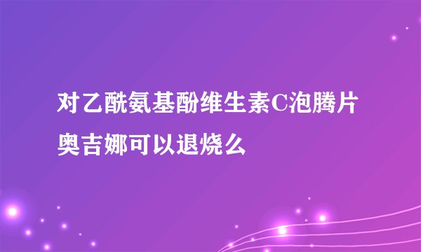 对乙酰氨基酚维生素C泡腾片奥吉娜可以退烧么