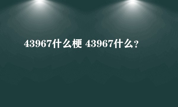 43967什么梗 43967什么？