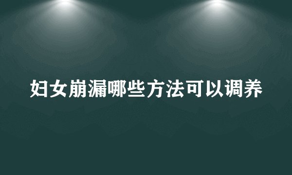 妇女崩漏哪些方法可以调养