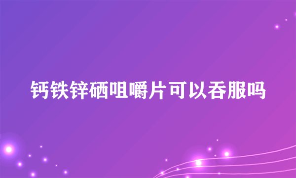 钙铁锌硒咀嚼片可以吞服吗