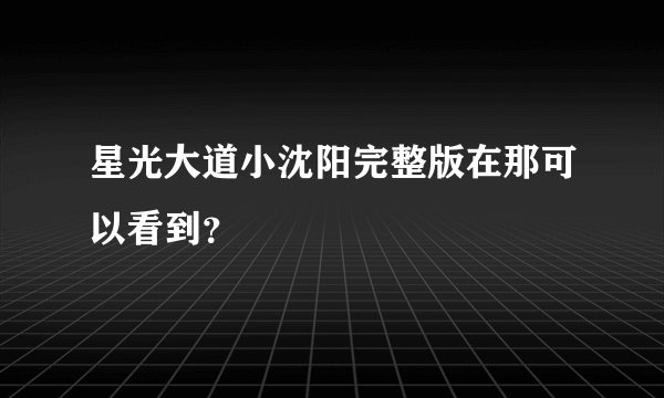 星光大道小沈阳完整版在那可以看到？