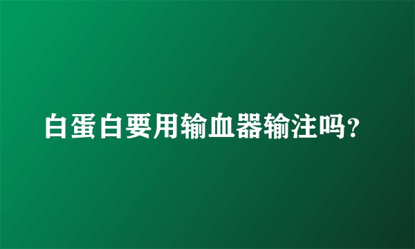 白蛋白要用输血器输注吗？