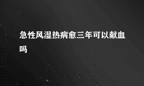 急性风湿热病愈三年可以献血吗